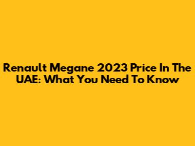 Renault Megane 2023 Price In The UAE: What You Need To Know