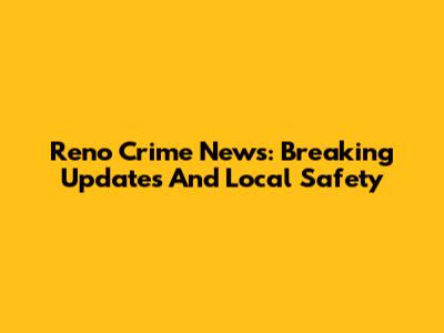 Reno Crime News: Breaking Updates And Local Safety