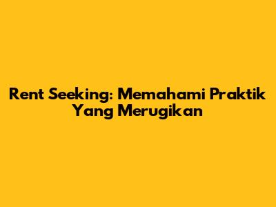 Rent Seeking: Memahami Praktik Yang Merugikan
