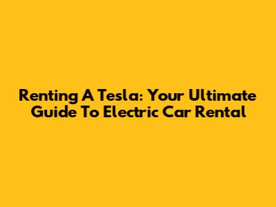 Renting A Tesla: Your Ultimate Guide To Electric Car Rental