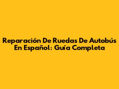 Reparación De Ruedas De Autobús En Español: Guía Completa