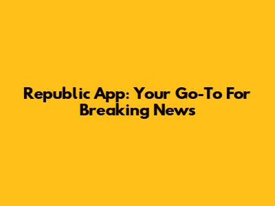 Republic App: Your Go-To For Breaking News