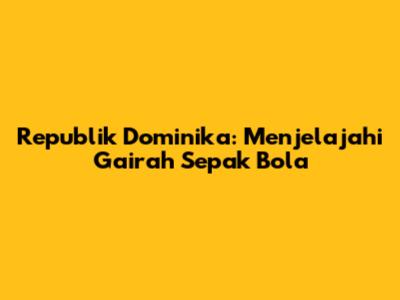 Republik Dominika: Menjelajahi Gairah Sepak Bola