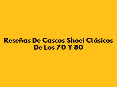 Reseñas De Cascos Shoei Clásicos De Los 70 Y 80