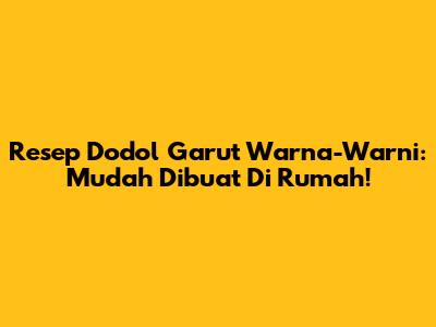 Resep Dodol Garut Warna-Warni: Mudah Dibuat Di Rumah!
