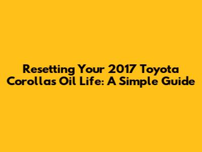 Resetting Your 2017 Toyota Corolla's Oil Life: A Simple Guide
