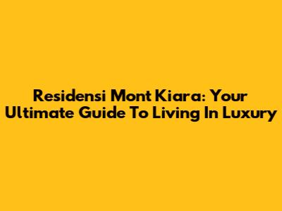 Residensi Mont Kiara: Your Ultimate Guide To Living In Luxury