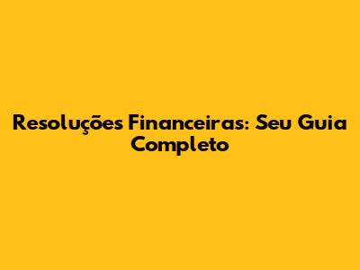 Resoluções Financeiras: Seu Guia Completo