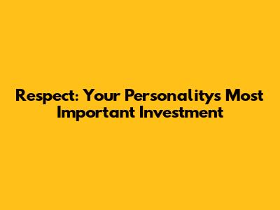 Respect: Your Personality's Most Important Investment