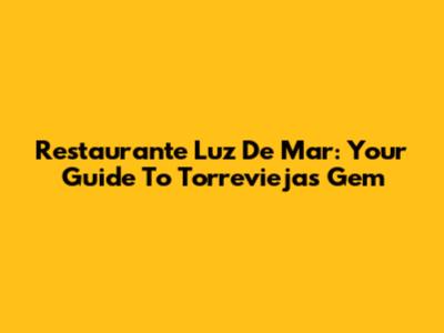 Restaurante Luz De Mar: Your Guide To Torrevieja's Gem