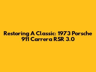 Restoring A Classic: 1973 Porsche 911 Carrera RSR 3.0
