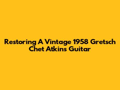 Restoring A Vintage 1958 Gretsch Chet Atkins Guitar