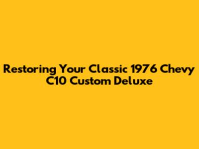 Restoring Your Classic 1976 Chevy C10 Custom Deluxe
