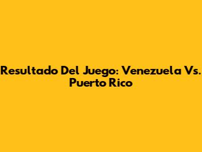 Resultado Del Juego: Venezuela Vs. Puerto Rico