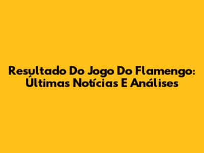 Resultado Do Jogo Do Flamengo: Últimas Notícias E Análises