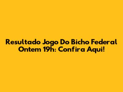 Resultado Jogo Do Bicho Federal Ontem 19h: Confira Aqui!