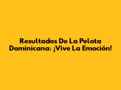 Resultados De La Pelota Dominicana: ¡Vive La Emoción!