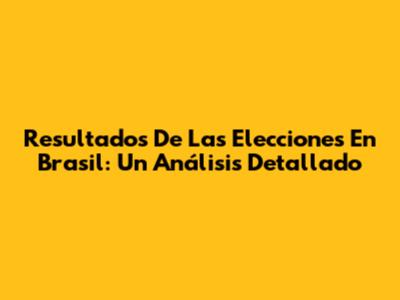 Resultados De Las Elecciones En Brasil: Un Análisis Detallado