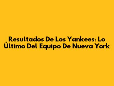 Resultados De Los Yankees: Lo Último Del Equipo De Nueva York