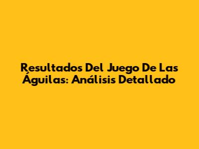 Resultados Del Juego De Las Águilas: Análisis Detallado