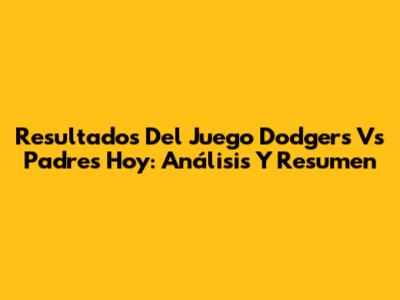 Resultados Del Juego Dodgers Vs Padres Hoy: Análisis Y Resumen
