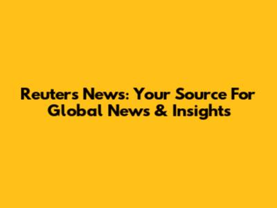 Reuters News: Your Source For Global News & Insights