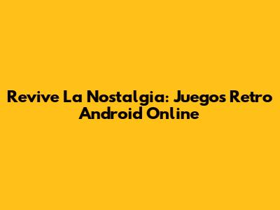Revive La Nostalgia: Juegos Retro Android Online