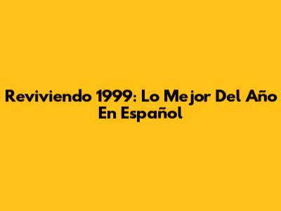 Reviviendo 1999: Lo Mejor Del Año En Español