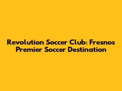 Revolution Soccer Club: Fresno's Premier Soccer Destination