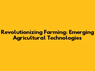 Revolutionizing Farming: Emerging Agricultural Technologies