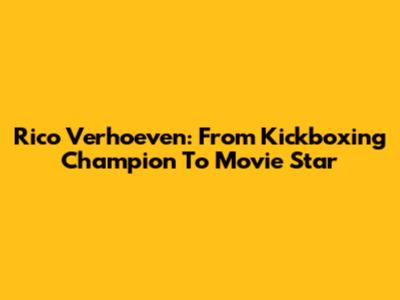 Rico Verhoeven: From Kickboxing Champion To Movie Star