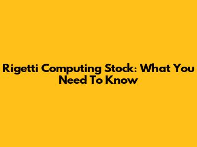 Rigetti Computing Stock: What You Need To Know