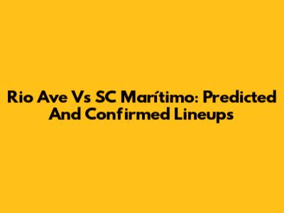 Rio Ave Vs SC Marítimo: Predicted And Confirmed Lineups