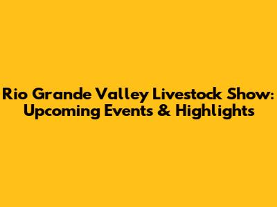 Rio Grande Valley Livestock Show: Upcoming Events & Highlights