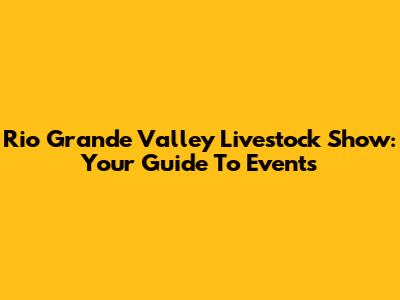 Rio Grande Valley Livestock Show: Your Guide To Events