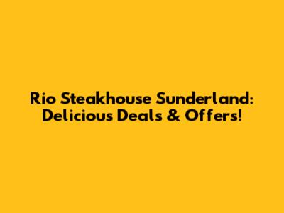 Rio Steakhouse Sunderland: Delicious Deals & Offers!