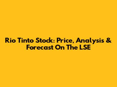 Rio Tinto Stock: Price, Analysis & Forecast On The LSE