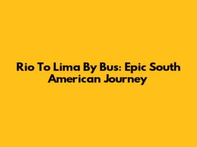 Rio To Lima By Bus: Epic South American Journey