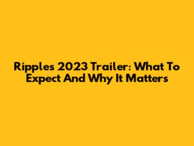 Ripple's 2023 Trailer: What To Expect And Why It Matters