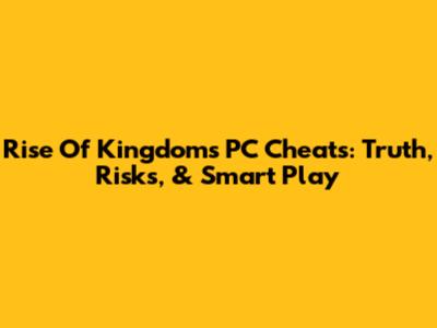 Rise Of Kingdoms PC Cheats: Truth, Risks, & Smart Play