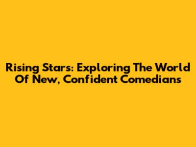 Rising Stars: Exploring The World Of New, Confident Comedians