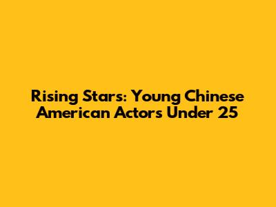 Rising Stars: Young Chinese American Actors Under 25