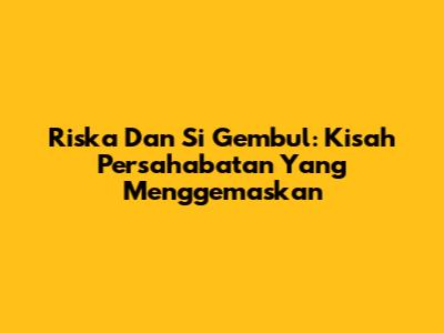 Riska Dan Si Gembul: Kisah Persahabatan Yang Menggemaskan