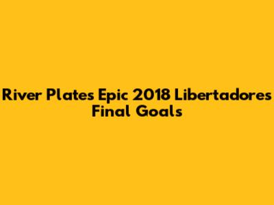 River Plate's Epic 2018 Libertadores Final Goals