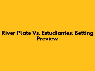 River Plate Vs. Estudiantes: Betting Preview