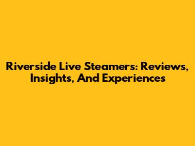 Riverside Live Steamers: Reviews, Insights, And Experiences