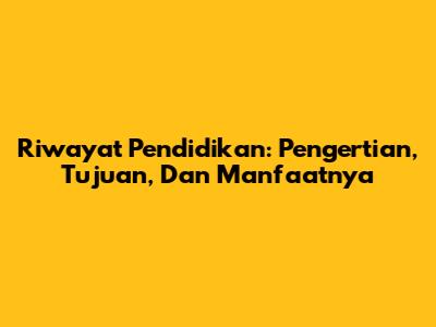 Riwayat Pendidikan: Pengertian, Tujuan, Dan Manfaatnya