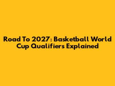 Road To 2027: Basketball World Cup Qualifiers Explained