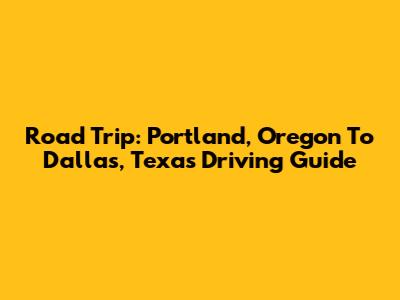 Road Trip: Portland, Oregon To Dallas, Texas Driving Guide
