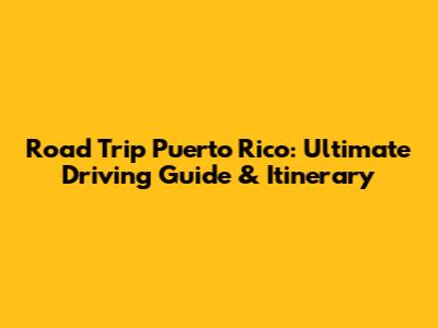 Road Trip Puerto Rico: Ultimate Driving Guide & Itinerary